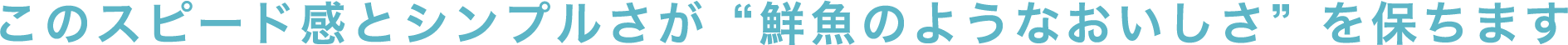 このスピード感とシンプルさが“鮮魚のようなおいしさ”を保ちます
